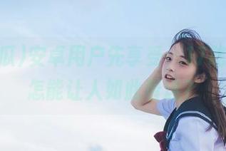 安卓用户先享受，17吃瓜官网怎能让人如此着迷？