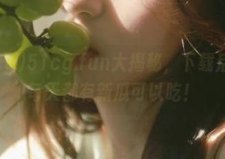 51cg.fun大揭秘，下载后保证每天都有新瓜可以吃！