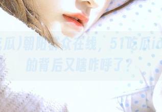 朝阳群众在线，51吃瓜ios热闹的背后又瞎咋呼了？