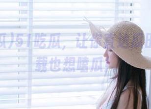 51吃瓜，让你直达瓜田，不下载也想嗑瓜！