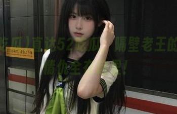 直达52吃瓜，隔壁老王的爱恨情仇全在这里！