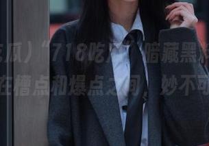 “718吃瓜”暗藏黑料资源，游走在槽点和爆点之间，妙不可言！