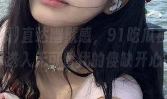 直达幽默感，91吃瓜视频网页版带你进入无可替代的傻缺开心世界！