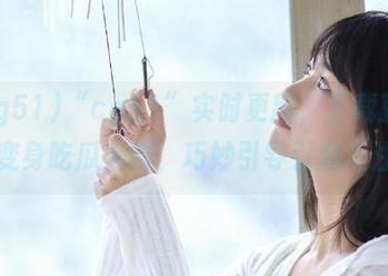 “cg51”实时更新，下载就能变身吃瓜大师，巧妙引导引起关注