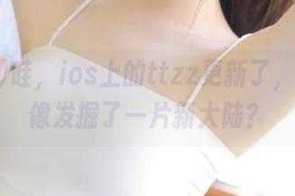 哇，ios上的ttzz更新了，感觉就像发掘了一片新大陆？