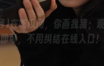 在吃瓜网，你画我猜；观看时机即可，不用纠结在线入口！