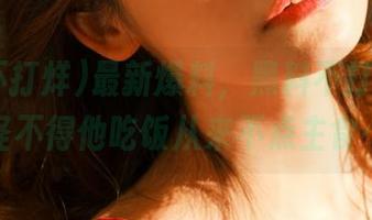 最新爆料，黑料不打烊zz，怪不得他吃饭从来不点主食…